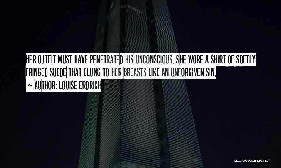 Louise Erdrich Quotes: Her Outfit Must Have Penetrated His Unconscious. She Wore A Shirt Of Softly Fringed Suede That Clung To Her Breasts