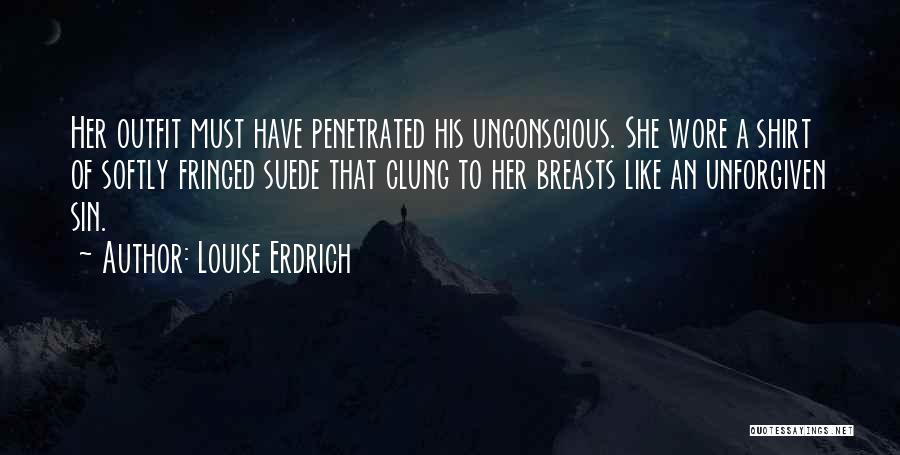 Louise Erdrich Quotes: Her Outfit Must Have Penetrated His Unconscious. She Wore A Shirt Of Softly Fringed Suede That Clung To Her Breasts