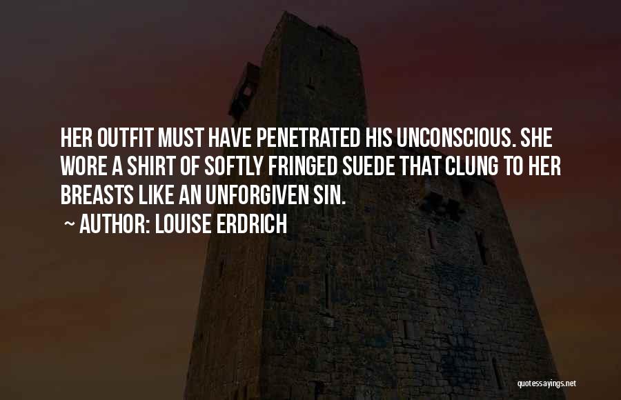 Louise Erdrich Quotes: Her Outfit Must Have Penetrated His Unconscious. She Wore A Shirt Of Softly Fringed Suede That Clung To Her Breasts
