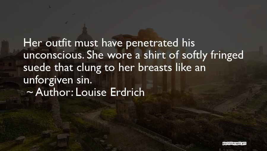 Louise Erdrich Quotes: Her Outfit Must Have Penetrated His Unconscious. She Wore A Shirt Of Softly Fringed Suede That Clung To Her Breasts
