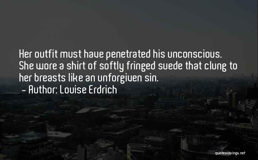 Louise Erdrich Quotes: Her Outfit Must Have Penetrated His Unconscious. She Wore A Shirt Of Softly Fringed Suede That Clung To Her Breasts