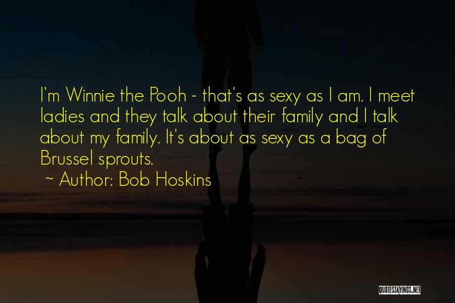 Bob Hoskins Quotes: I'm Winnie The Pooh - That's As Sexy As I Am. I Meet Ladies And They Talk About Their Family