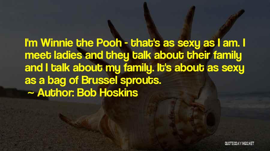 Bob Hoskins Quotes: I'm Winnie The Pooh - That's As Sexy As I Am. I Meet Ladies And They Talk About Their Family