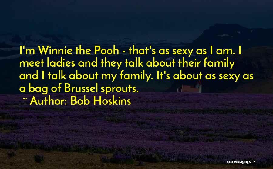 Bob Hoskins Quotes: I'm Winnie The Pooh - That's As Sexy As I Am. I Meet Ladies And They Talk About Their Family