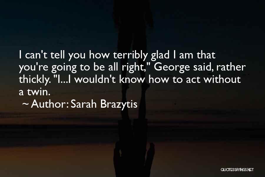 Sarah Brazytis Quotes: I Can't Tell You How Terribly Glad I Am That You're Going To Be All Right, George Said, Rather Thickly.