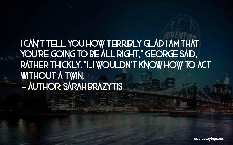 Sarah Brazytis Quotes: I Can't Tell You How Terribly Glad I Am That You're Going To Be All Right, George Said, Rather Thickly.