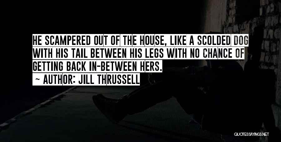 Jill Thrussell Quotes: He Scampered Out Of The House, Like A Scolded Dog With His Tail Between His Legs With No Chance Of