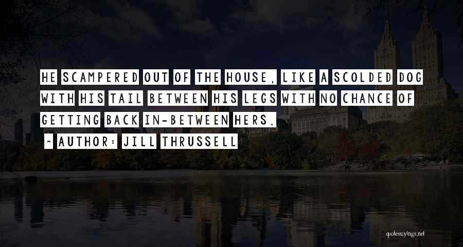 Jill Thrussell Quotes: He Scampered Out Of The House, Like A Scolded Dog With His Tail Between His Legs With No Chance Of