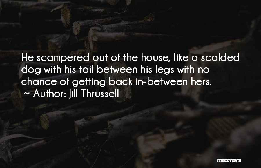 Jill Thrussell Quotes: He Scampered Out Of The House, Like A Scolded Dog With His Tail Between His Legs With No Chance Of