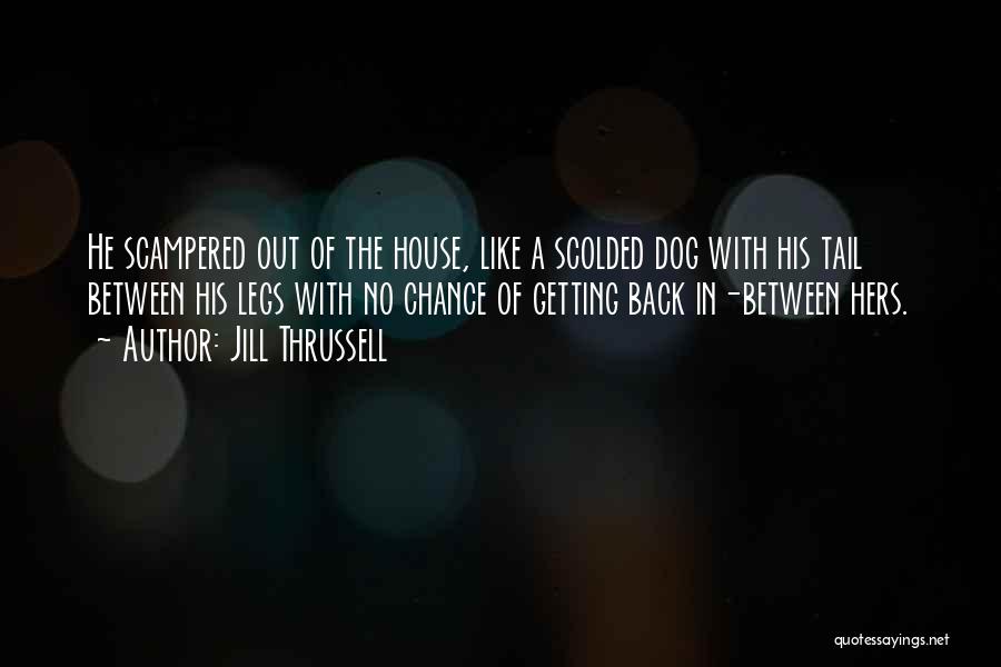 Jill Thrussell Quotes: He Scampered Out Of The House, Like A Scolded Dog With His Tail Between His Legs With No Chance Of