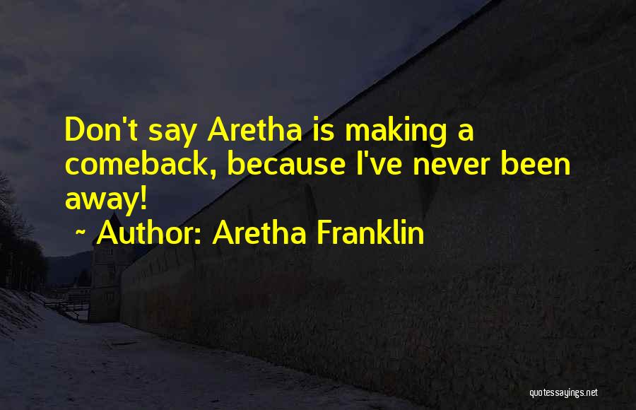 Aretha Franklin Quotes: Don't Say Aretha Is Making A Comeback, Because I've Never Been Away!