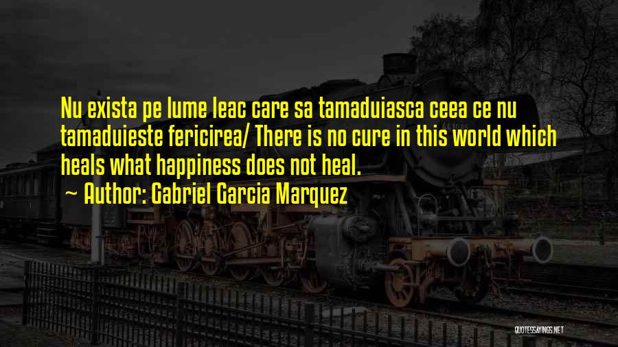 Gabriel Garcia Marquez Quotes: Nu Exista Pe Lume Leac Care Sa Tamaduiasca Ceea Ce Nu Tamaduieste Fericirea/ There Is No Cure In This World