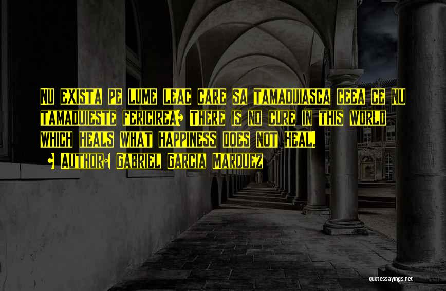 Gabriel Garcia Marquez Quotes: Nu Exista Pe Lume Leac Care Sa Tamaduiasca Ceea Ce Nu Tamaduieste Fericirea/ There Is No Cure In This World