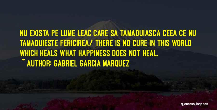 Gabriel Garcia Marquez Quotes: Nu Exista Pe Lume Leac Care Sa Tamaduiasca Ceea Ce Nu Tamaduieste Fericirea/ There Is No Cure In This World