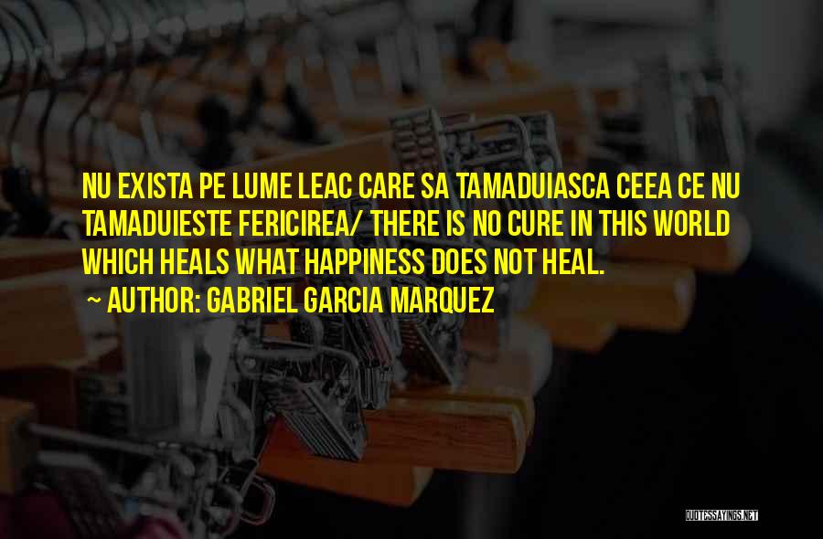 Gabriel Garcia Marquez Quotes: Nu Exista Pe Lume Leac Care Sa Tamaduiasca Ceea Ce Nu Tamaduieste Fericirea/ There Is No Cure In This World