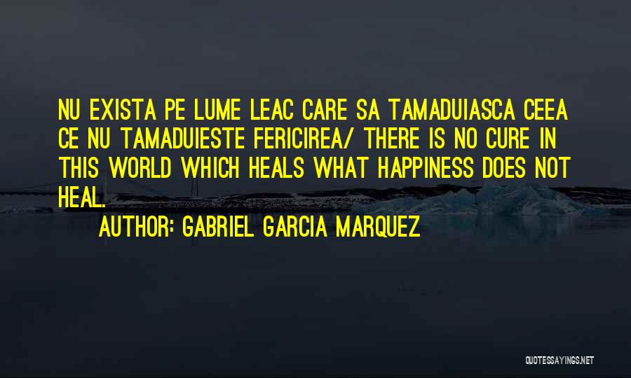 Gabriel Garcia Marquez Quotes: Nu Exista Pe Lume Leac Care Sa Tamaduiasca Ceea Ce Nu Tamaduieste Fericirea/ There Is No Cure In This World