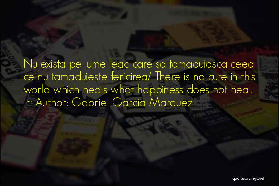 Gabriel Garcia Marquez Quotes: Nu Exista Pe Lume Leac Care Sa Tamaduiasca Ceea Ce Nu Tamaduieste Fericirea/ There Is No Cure In This World