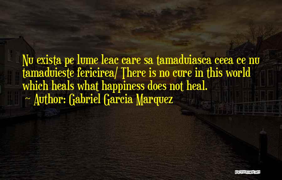 Gabriel Garcia Marquez Quotes: Nu Exista Pe Lume Leac Care Sa Tamaduiasca Ceea Ce Nu Tamaduieste Fericirea/ There Is No Cure In This World