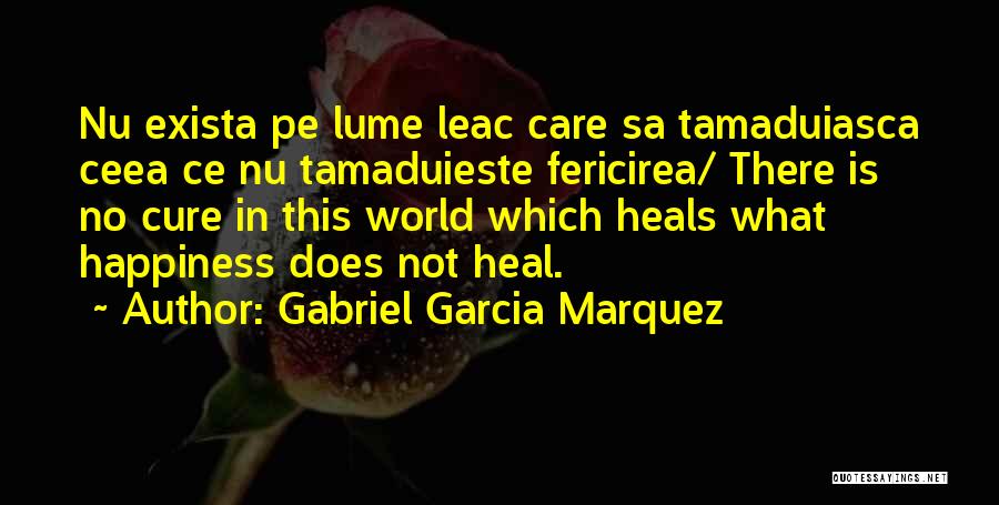 Gabriel Garcia Marquez Quotes: Nu Exista Pe Lume Leac Care Sa Tamaduiasca Ceea Ce Nu Tamaduieste Fericirea/ There Is No Cure In This World