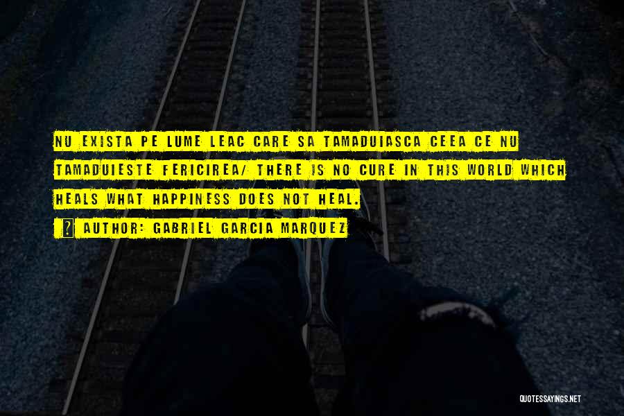 Gabriel Garcia Marquez Quotes: Nu Exista Pe Lume Leac Care Sa Tamaduiasca Ceea Ce Nu Tamaduieste Fericirea/ There Is No Cure In This World