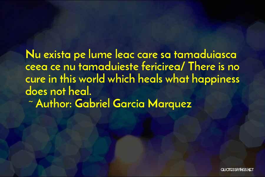 Gabriel Garcia Marquez Quotes: Nu Exista Pe Lume Leac Care Sa Tamaduiasca Ceea Ce Nu Tamaduieste Fericirea/ There Is No Cure In This World