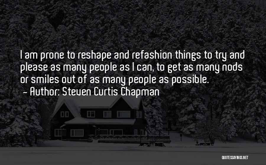 Steven Curtis Chapman Quotes: I Am Prone To Reshape And Refashion Things To Try And Please As Many People As I Can, To Get