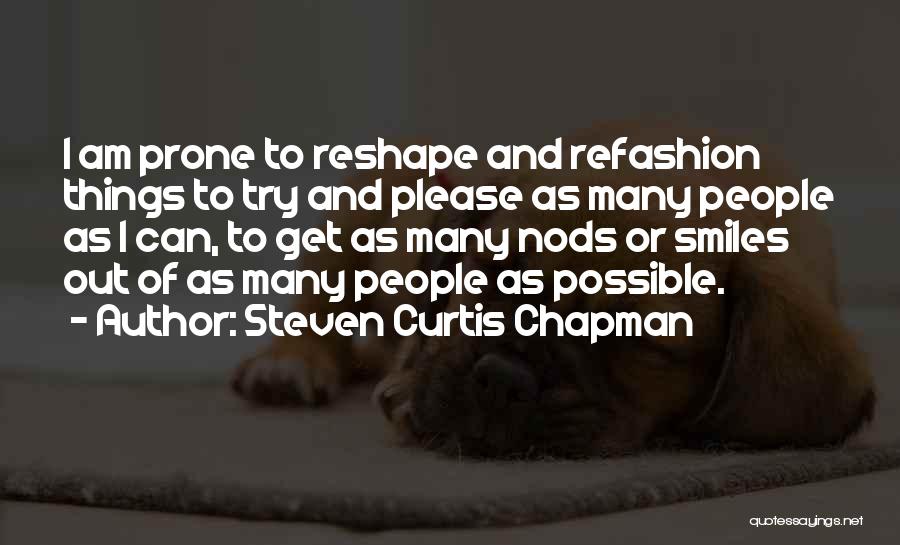 Steven Curtis Chapman Quotes: I Am Prone To Reshape And Refashion Things To Try And Please As Many People As I Can, To Get