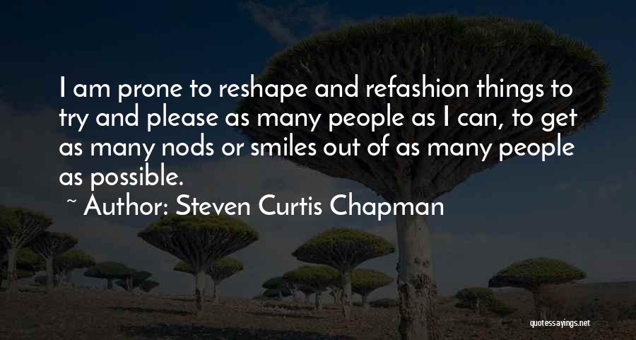 Steven Curtis Chapman Quotes: I Am Prone To Reshape And Refashion Things To Try And Please As Many People As I Can, To Get