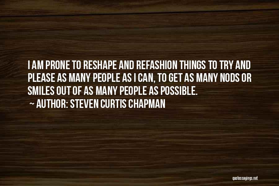 Steven Curtis Chapman Quotes: I Am Prone To Reshape And Refashion Things To Try And Please As Many People As I Can, To Get