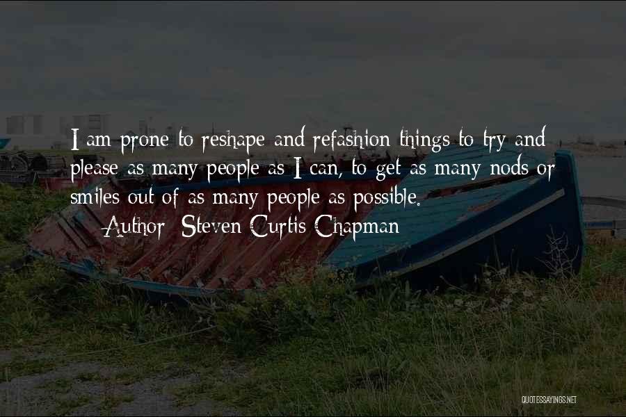 Steven Curtis Chapman Quotes: I Am Prone To Reshape And Refashion Things To Try And Please As Many People As I Can, To Get