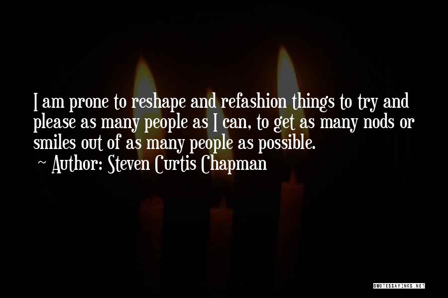 Steven Curtis Chapman Quotes: I Am Prone To Reshape And Refashion Things To Try And Please As Many People As I Can, To Get