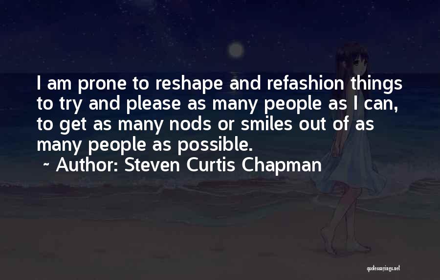 Steven Curtis Chapman Quotes: I Am Prone To Reshape And Refashion Things To Try And Please As Many People As I Can, To Get