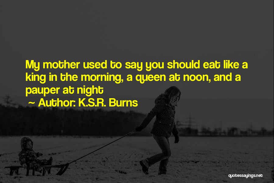 K.S.R. Burns Quotes: My Mother Used To Say You Should Eat Like A King In The Morning, A Queen At Noon, And A