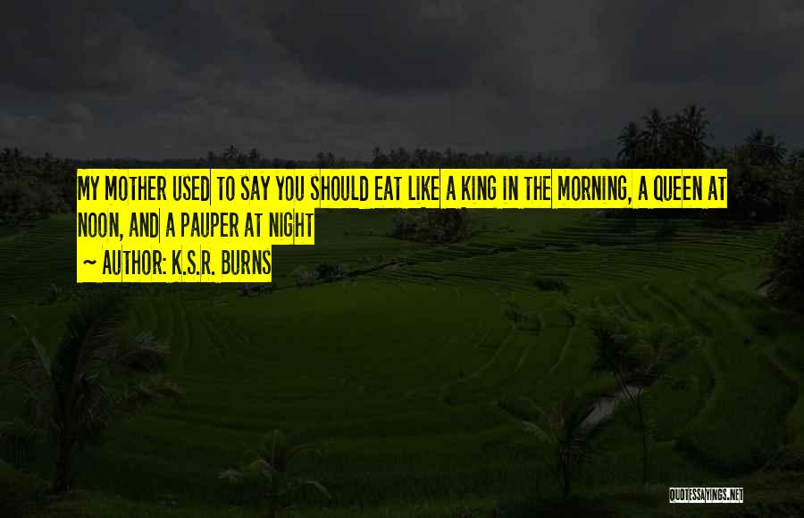 K.S.R. Burns Quotes: My Mother Used To Say You Should Eat Like A King In The Morning, A Queen At Noon, And A