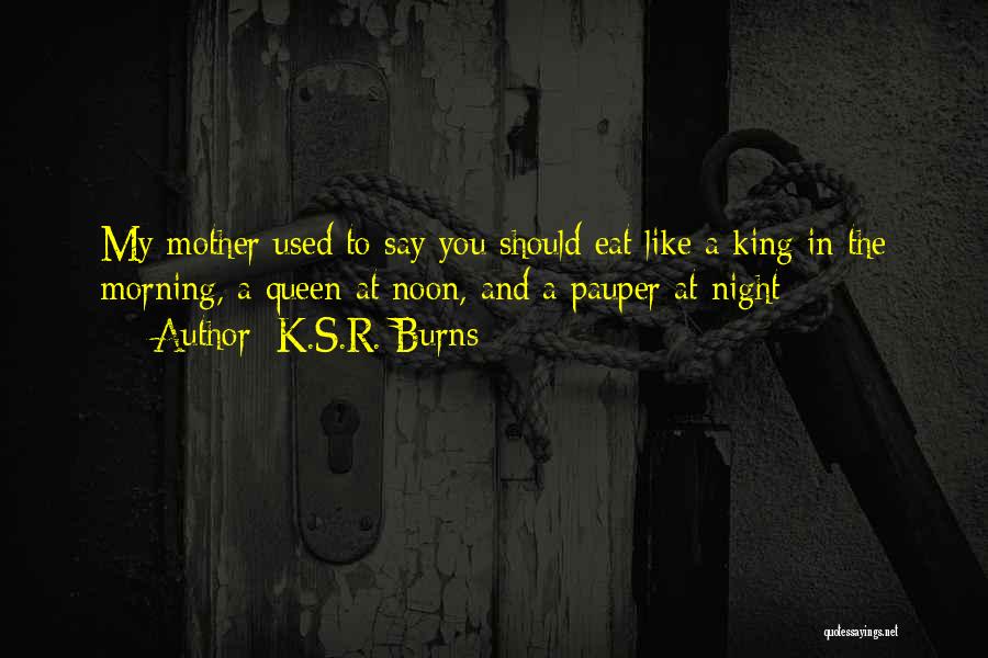 K.S.R. Burns Quotes: My Mother Used To Say You Should Eat Like A King In The Morning, A Queen At Noon, And A