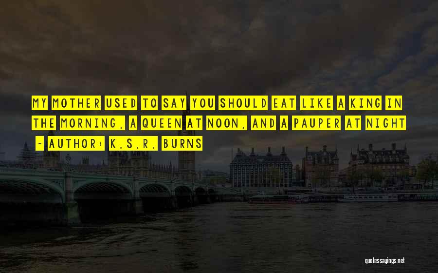 K.S.R. Burns Quotes: My Mother Used To Say You Should Eat Like A King In The Morning, A Queen At Noon, And A