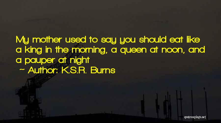 K.S.R. Burns Quotes: My Mother Used To Say You Should Eat Like A King In The Morning, A Queen At Noon, And A