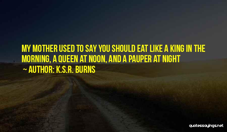 K.S.R. Burns Quotes: My Mother Used To Say You Should Eat Like A King In The Morning, A Queen At Noon, And A