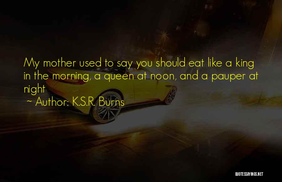 K.S.R. Burns Quotes: My Mother Used To Say You Should Eat Like A King In The Morning, A Queen At Noon, And A