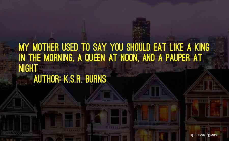 K.S.R. Burns Quotes: My Mother Used To Say You Should Eat Like A King In The Morning, A Queen At Noon, And A