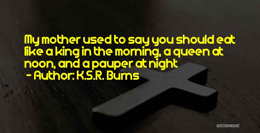 K.S.R. Burns Quotes: My Mother Used To Say You Should Eat Like A King In The Morning, A Queen At Noon, And A