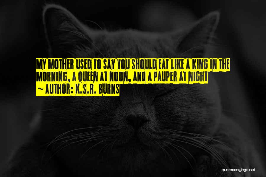 K.S.R. Burns Quotes: My Mother Used To Say You Should Eat Like A King In The Morning, A Queen At Noon, And A