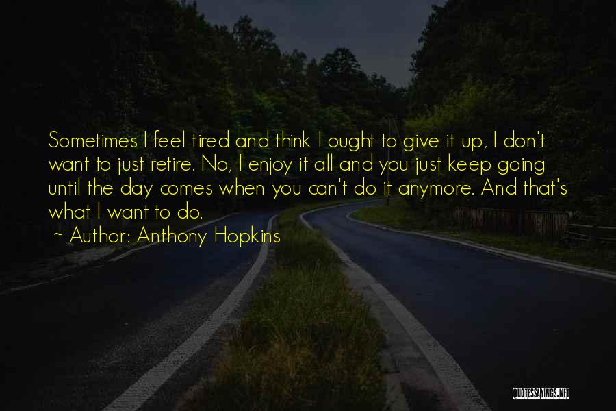 Anthony Hopkins Quotes: Sometimes I Feel Tired And Think I Ought To Give It Up, I Don't Want To Just Retire. No, I