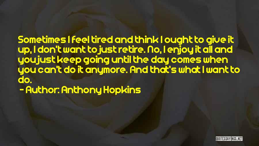 Anthony Hopkins Quotes: Sometimes I Feel Tired And Think I Ought To Give It Up, I Don't Want To Just Retire. No, I