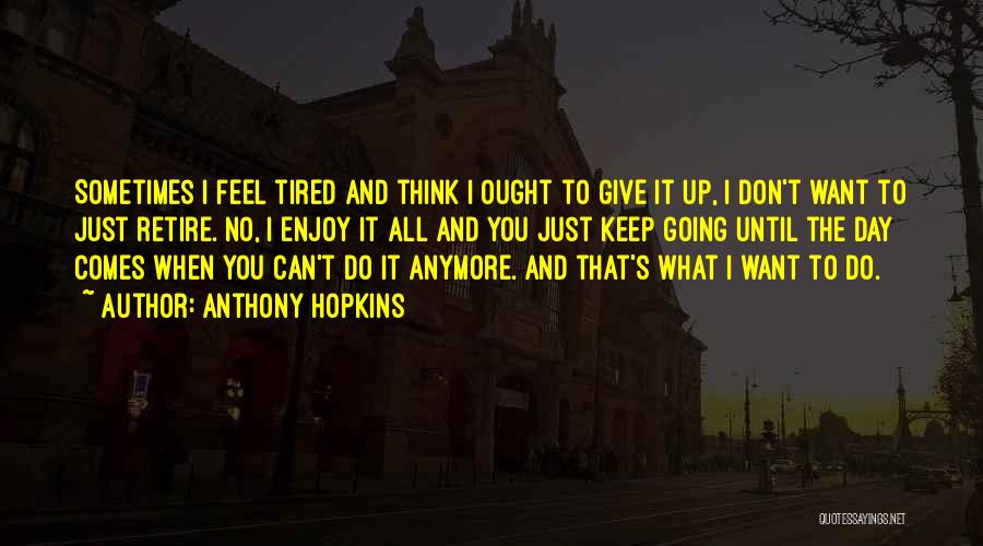 Anthony Hopkins Quotes: Sometimes I Feel Tired And Think I Ought To Give It Up, I Don't Want To Just Retire. No, I