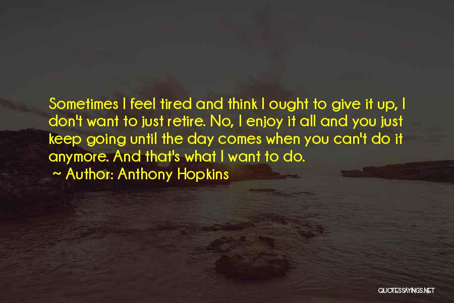 Anthony Hopkins Quotes: Sometimes I Feel Tired And Think I Ought To Give It Up, I Don't Want To Just Retire. No, I