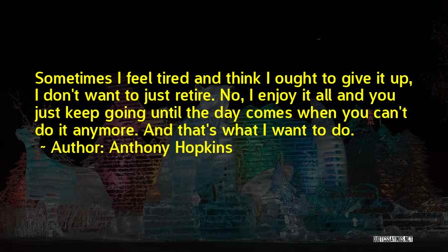 Anthony Hopkins Quotes: Sometimes I Feel Tired And Think I Ought To Give It Up, I Don't Want To Just Retire. No, I