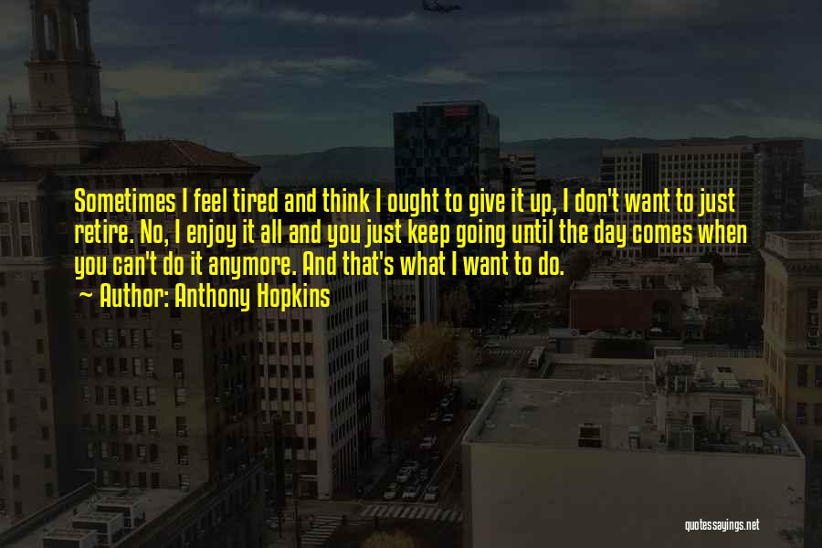 Anthony Hopkins Quotes: Sometimes I Feel Tired And Think I Ought To Give It Up, I Don't Want To Just Retire. No, I