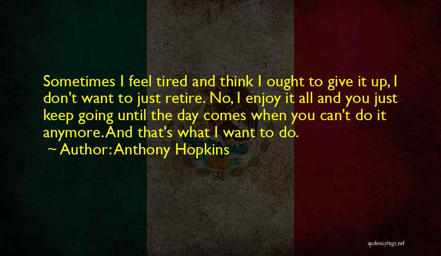 Anthony Hopkins Quotes: Sometimes I Feel Tired And Think I Ought To Give It Up, I Don't Want To Just Retire. No, I