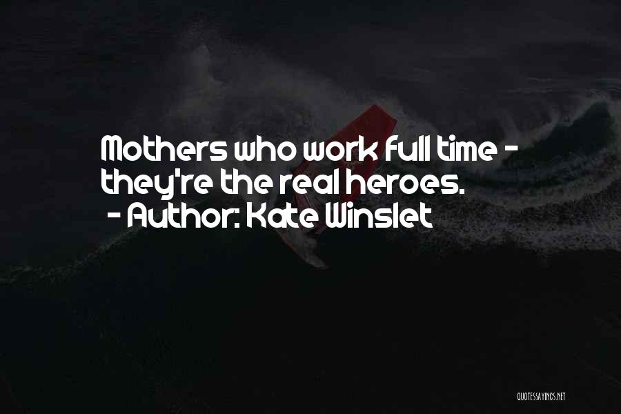 Kate Winslet Quotes: Mothers Who Work Full Time - They're The Real Heroes.